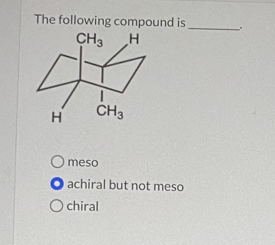 The following compound is
CH3
CH3
H.
O meso
O achiral but not meso
O chiral
