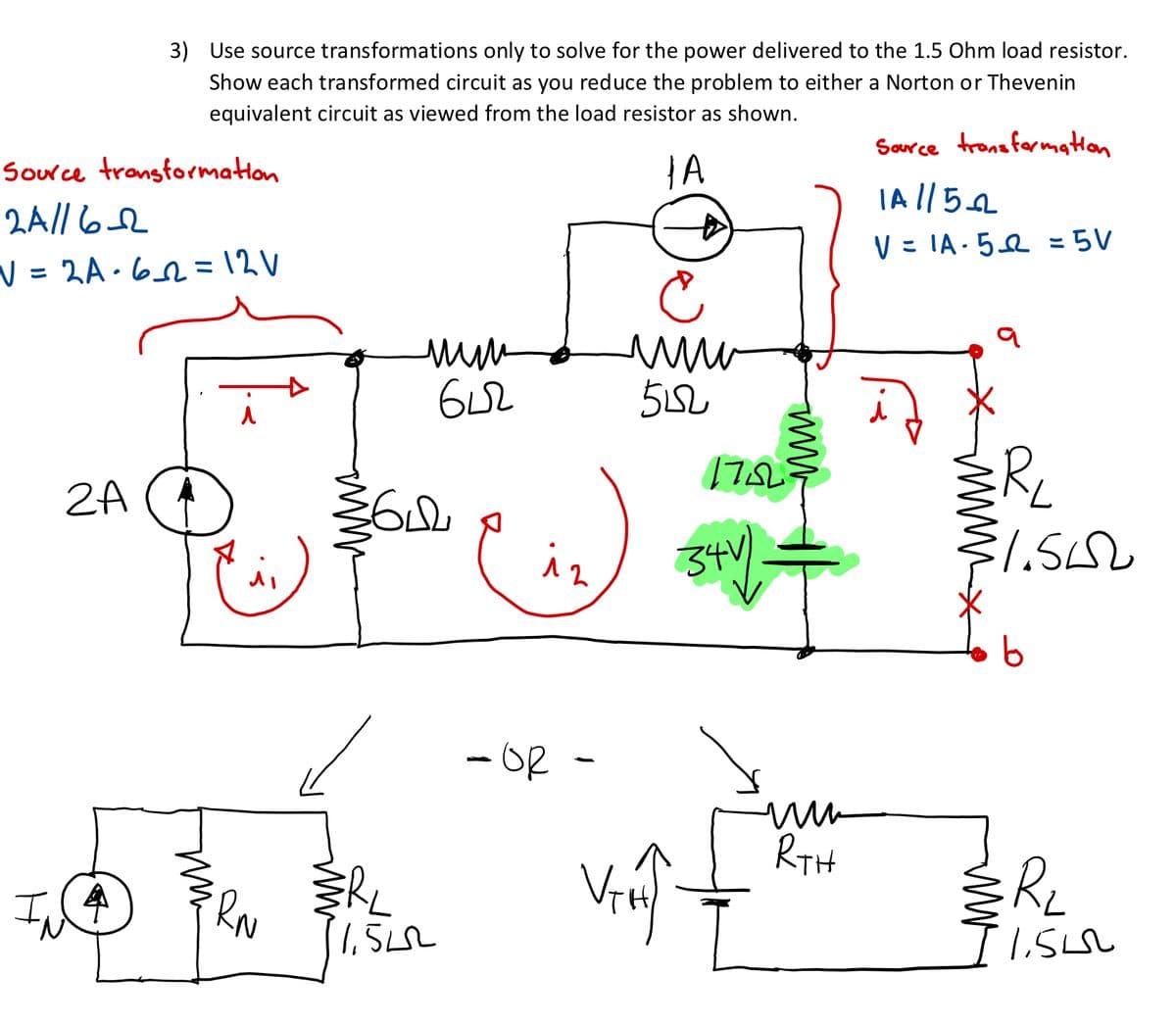 3) Use source transformations only to solve for the power delivered to the 1.5 Ohm load resistor.
Show each transformed circuit as you reduce the problem to either a Norton or Thevenin
equivalent circuit as viewed from the load resistor as shown.
Source trons formatton
Sorce tronsformation
IA ||52
2A// 62
V = IA - 5e = 5V
V = 2A •6 = 12 V
Re
2A
iz
34)
- OR -
RTH
Re
RN
