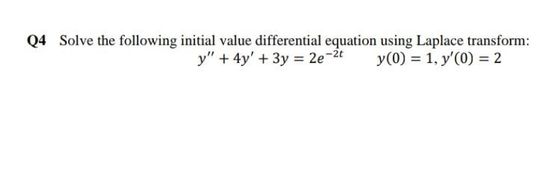 Q4 Solve the following initial value differential equation using Laplace transform:
y" + 4y' + 3y = 2e-2t y(0) = 1, y'(0) = 2