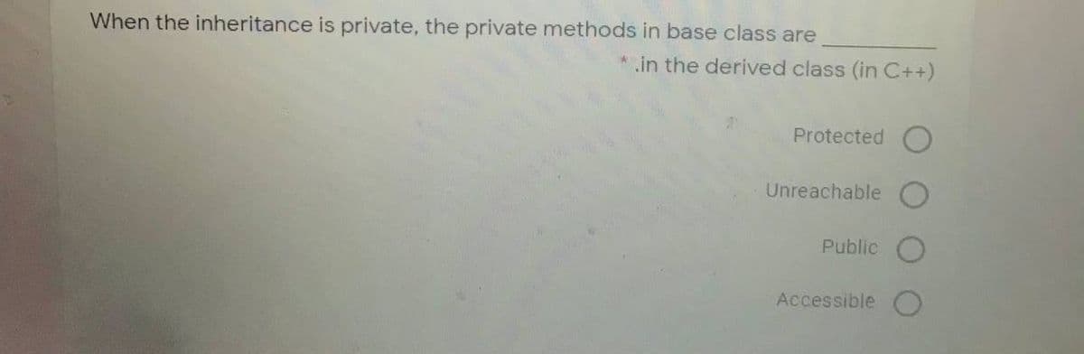 When the inheritance is private, the private methods in base class are
* in the derived class (in C++)
Protected O
Unreachable O
Public
Accessible

