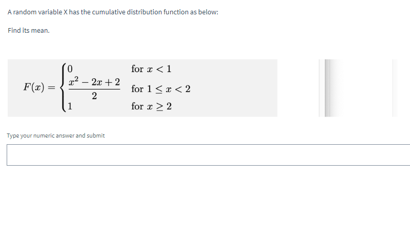 A random variable X has the cumulative distribution function as below:
Find its mean.
F(x) =
0
x² - 2x + 2
2
Type your numeric answer and submit
for x < 1
for 1 < x < 2
for x ≥ 2
