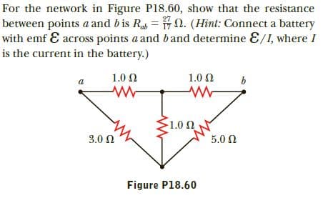 For the network in Figure P18.60, show that the resistance
between points a and b is Ra = #n. (Hint: Connect a battery
with emf E across points a and band determine E/I, where I
is the current in the battery.)
1.0 Ω
1.0 Ω
1.00
3.0 N
5.0 0
Figure P18.60
