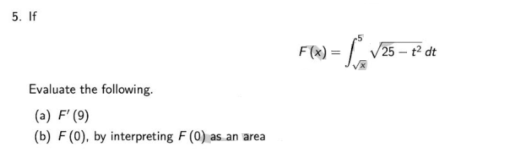 5. If
Evaluate the following.
(a) F' (9)
(b) F (0), by interpreting F (0) as an area
F(x) = √25-t² dt
f