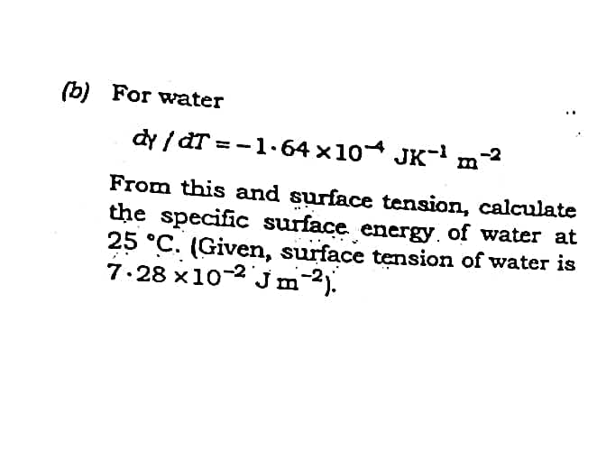 (b) For water
dy/dT=-1.64×10
JK-¹ m
From this and surface tension, calculate
the specific surface energy of water at
25 °C. (Given, surface tension of water is
7.28x10-2 Jm-2).