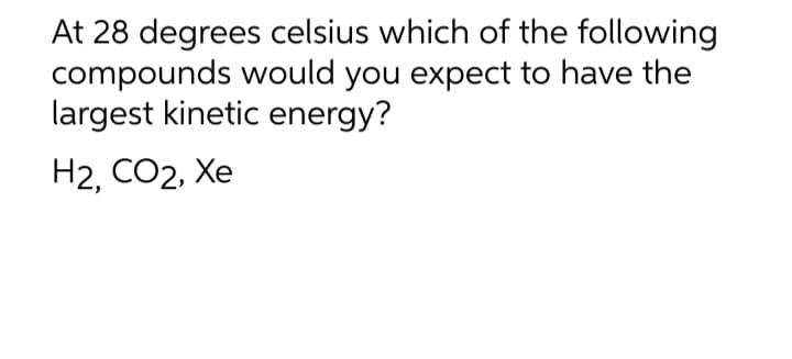At 28 degrees celsius which of the following
compounds would you expect to have the
largest kinetic energy?
H2, CO2, Xe