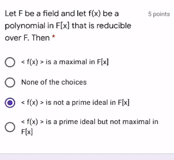 Let F be a field and let f(x) be a
5 points
polynomial in F[x] that is reducible
over F. Then *
O < f(x) > is a maximal in F[x]
None of the choices
< f(x) > is not a prime ideal in F[x]
< f(x)
> is a prime ideal but not maximal in
F(x]
