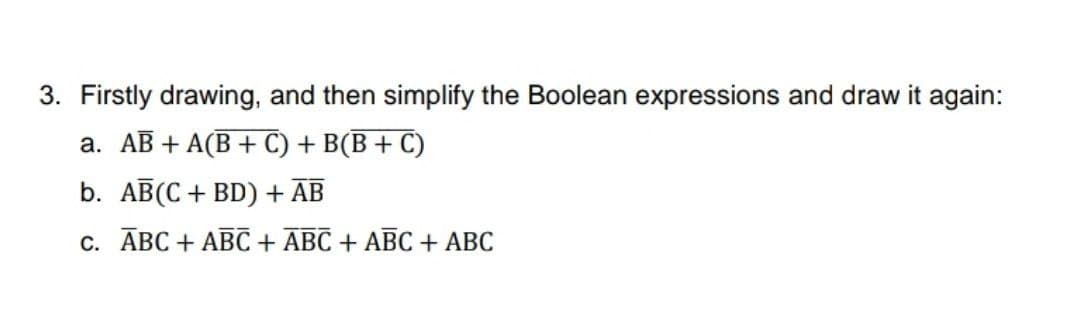 3. Firstly drawing, and then simplify the Boolean expressions and draw it again:
a. AB + A(B + C) + B(B+ C)
b. AB(C + BD) + AB
c. ĀBC + ABC + ABC + ABC + ABC

