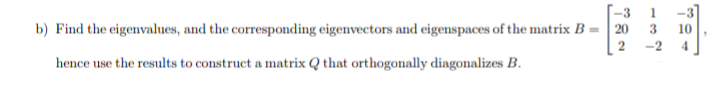 -3 1
b) Find the eigenvalues, and the corresponding eigenvectors and eigenspaces of the matrix B = | 20
-3
3
10
-2
hence use the results to construct a matrix Q that orthogonally diagonalizes B.
