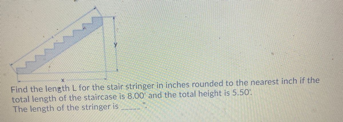 Find the length L for the stair stringer in inches rounded to the nearest inch if the
total length of the staircase is 8.00' and the total height is 5.50'.
The length of the stringer is
