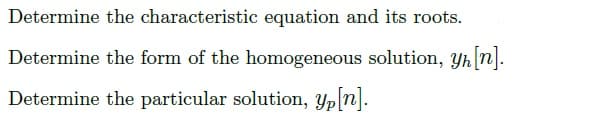 Determine the characteristic equation and its roots.
Determine the form of the homogeneous solution, Yh n|.
Determine the particular solution, Yp n].
