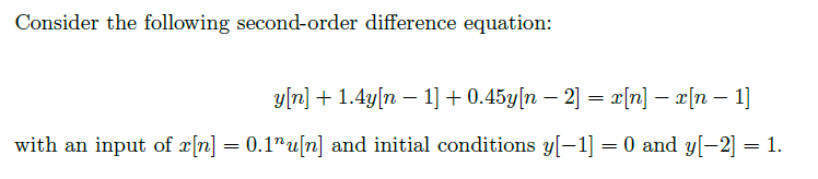 Consider the following second-order difference equation:
y[n] + 1.4y[n – 1] +0.45y[n – 2] = x[n] – x[n – 1]
with an input of x[n] = 0.1"u[n] and initial conditions y[-1] = 0 and y[-2] = 1.
