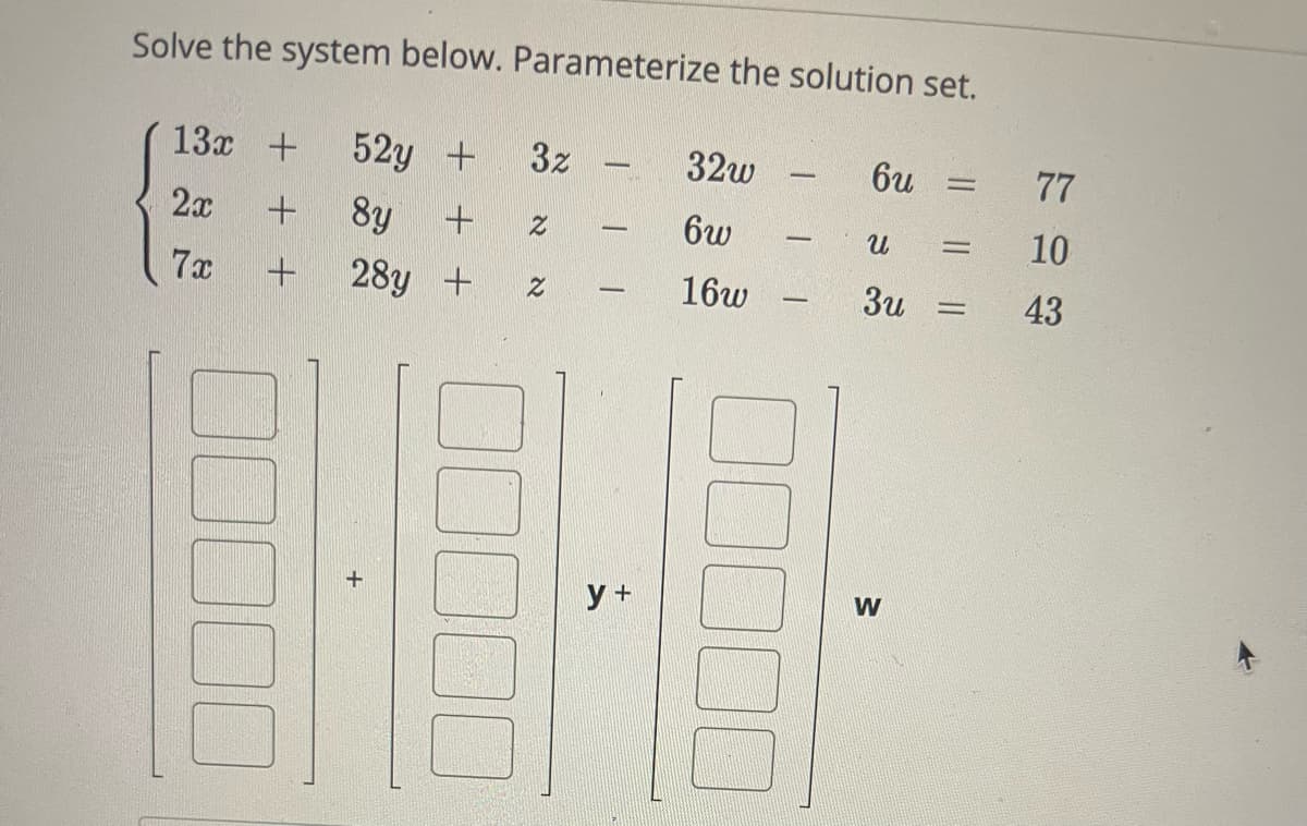 Solve the system below. Parameterize the solution set.
13x + 52y +
2x
7x
3z
8y + Z
2
+
+ 28y +
+
-
-
у+
32w
6w
16ω
-
-
6u =
ՂԱ
3u
W
=
=
77
10
43