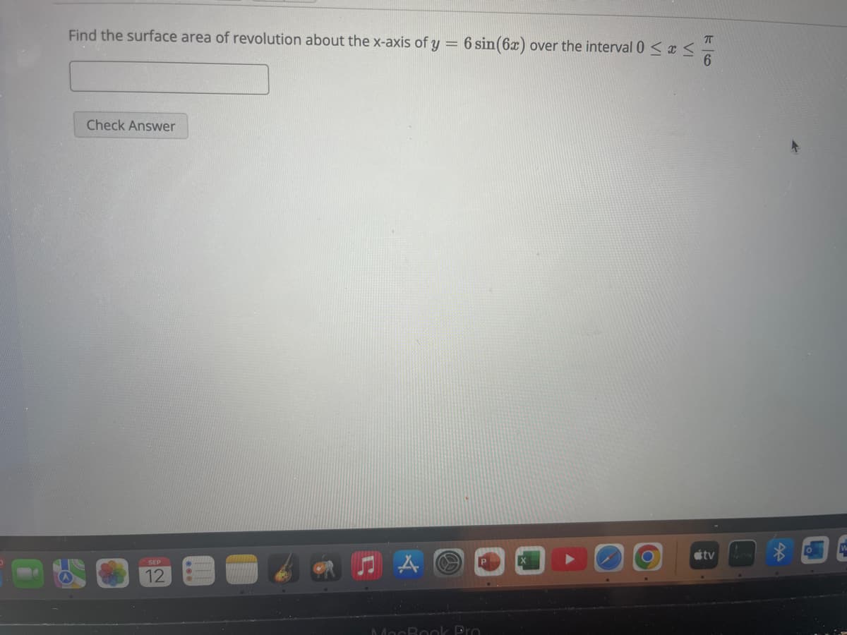 Find the surface area of revolution about the x-axis of y = 6 sin(6x) over the interval 0 ≤ x ≤
6
Check Answer
SEP
12
MacBook Pro
tv