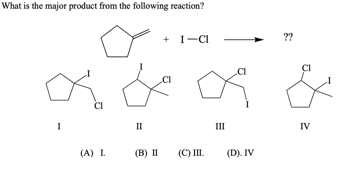 What is the major product from the following reaction?
a
I
(A) I.
&&&&
II
+
(B) II
I-Cl
(C) III.
III
??
(D). IV
IV