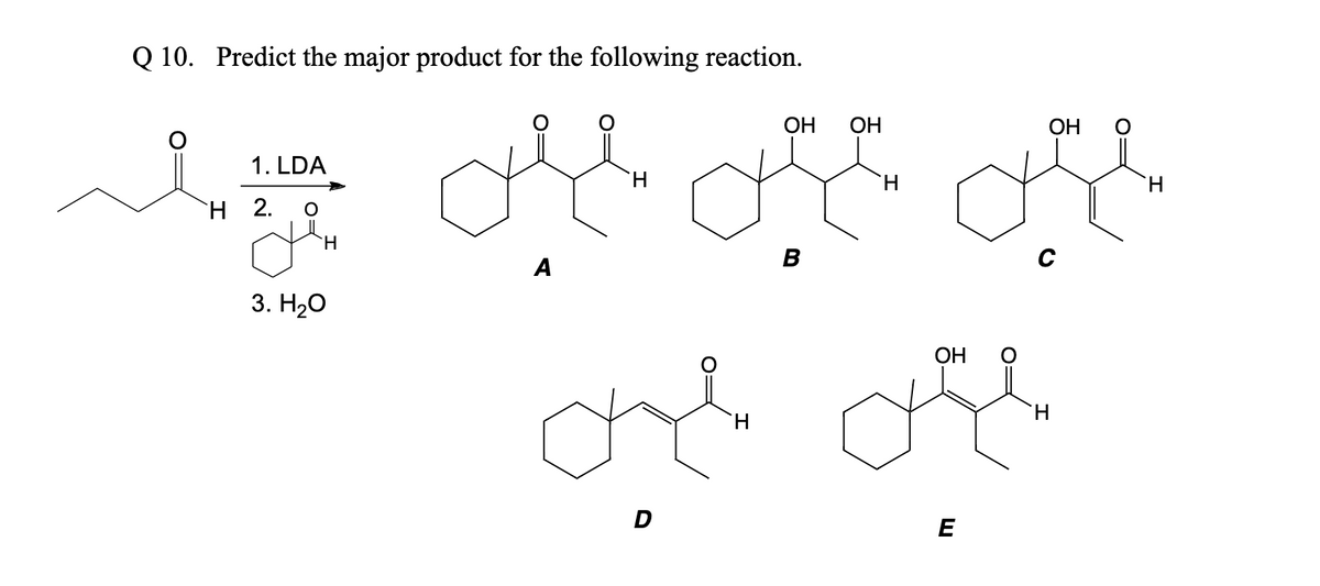 Q10. Predict the major product for the following reaction.
ОН ОН
ОН
1. LDA
Н
`H
во од она сде
0
H 2.
н
в
C
A
3. H2O
Н
они оче
D
E
Н