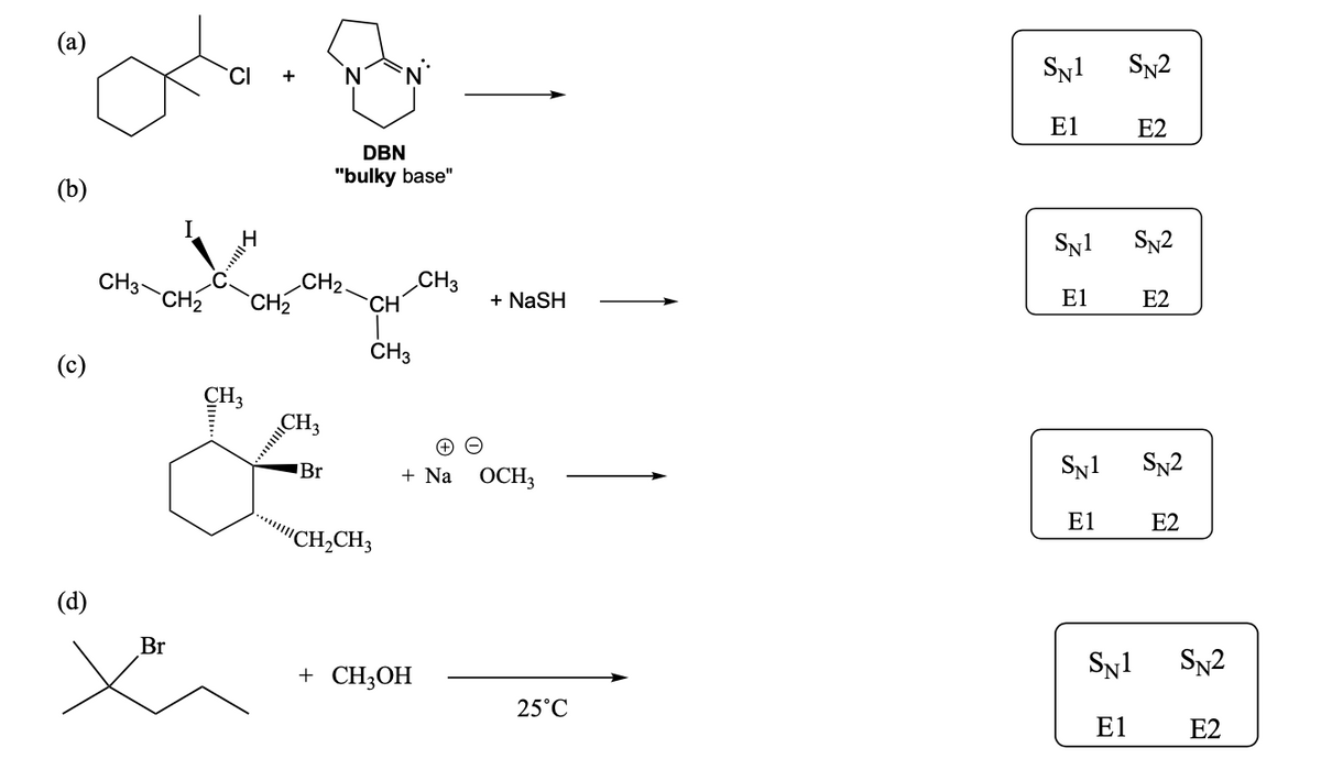 3
(b)
(c)
(d)
CH3-
CI
CH₂ CH₂
Br
CH3
DBN
"bulky base"
CH₂
MICH3
Br
CH
CH3
"CH₂CH3
CH3
+ CH3OH
+ NaSH
+ Na OCH3
25°C
SN1
E1
SN1
El
SN1
E1
SN2
E2
SN2
E2
SN2
E2
SN1 SN2
E1
E2