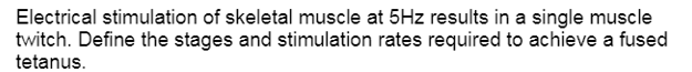 Electrical stimulation of skeletal muscle at 5Hz results in a single muscle
twitch. Define the stages and stimulation rates required to achieve a fused
tetanus.