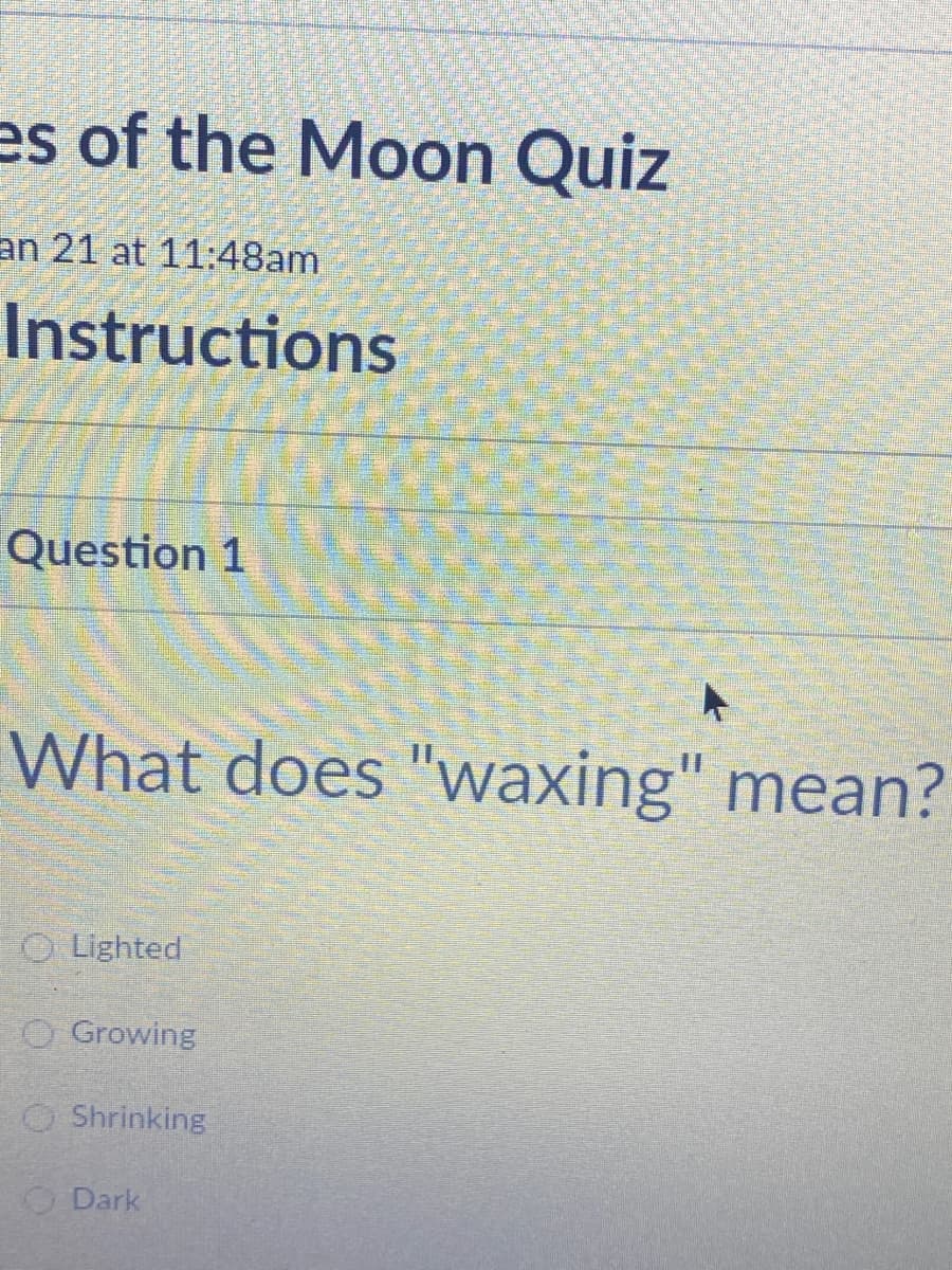 es of the Moon Quiz
an 21 at 11:48am
Instructions
Question 1
What does "waxing" mean?
O Lighted
O Growing
O Shrinking
ODark
