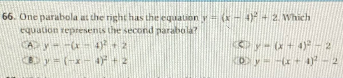 66. One parabola at the right has the equation y (x- 4)+2. Which
equation represents the second parabola?
CAy--(x- 4) + 2
By (-x- 4)+ 2
Dy=-(x+ 4)- 2
