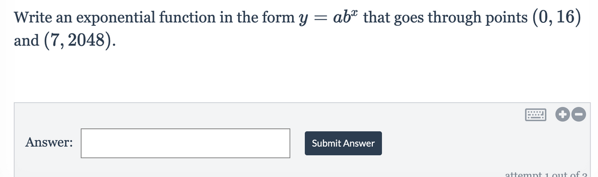 Write an exponential function in the form y = ab" that goes through points (0, 16)
and (7, 2048).
Answer:
Submit Answer
attemnt 1.out of 2
