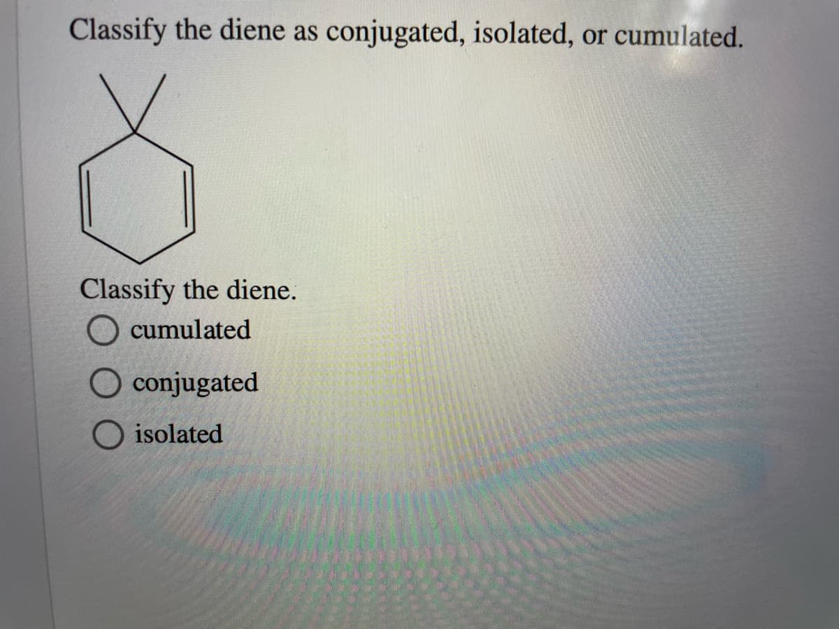 Classify the diene as conjugated, isolated, or cumulated.
Classify the diene.
O cumulated
O conjugated
O isolated
