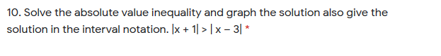 10. Solve the absolute value inequality and graph the solution also give the
solution in the interval notation. |x + 1| > |x – 3| *
