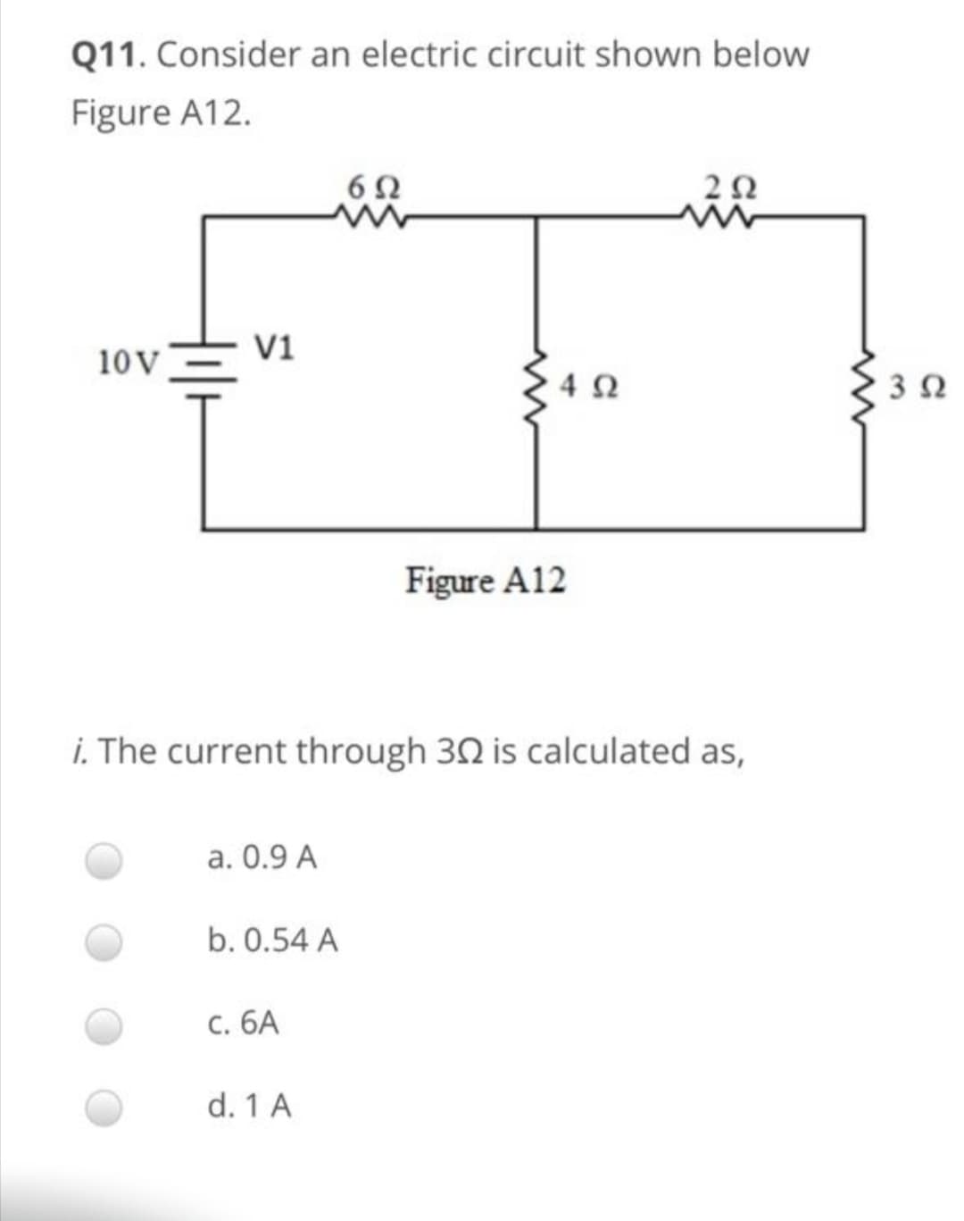 Q11. Consider an electric circuit shown below
Figure A12.
6Ω
2Ω
vi
10 V
4 Ω
3Ω
Figure A12
i. The current through 30 is calculated as,
a. 0.9 A
b. 0.54 A
c. 6A
d. 1 A

