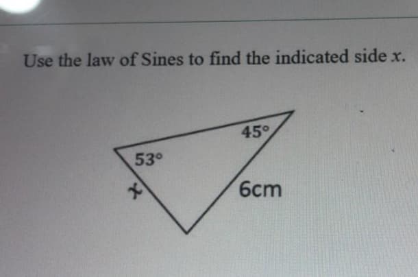 Use the law of Sines to find the indicated side x.
45°
53°
6cm
