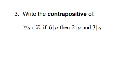 3. Write the contrapositive of:
VaeZ, if 6|a then 2| a and 3| a
