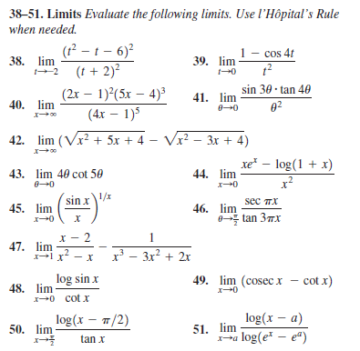 38–51. Limits Evaluate the following limits. Use l'Hôpital's Rule
when needed.
(? – t – 6)?
(t + 2)?
(2x – 1)2(5x – 4)³
1- cos 4t
38. lim
2
39. lim
sin 30 · tan 40
41. lim
40. lim
02
(4x – 1)5
42. lim (Vr? + 5x + 4 – Vr? – 3x + 4)
xe – log(1 + x)
43. lim 40 cot 50
44. lim
x2
sin x\
sec пX
45. lim
46. lim
0 tan 37x
2
1
47. lim
xl x
x - 3x? + 2x
log sin x
49. lim (cosec x – cot x)
48. lim
x 0 cot x
log (x-π/2)
log(x – a)
51. lim
a log(e* - ea)
50. lim
tan x
