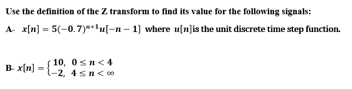 Use the definition of the Z transform to find its value for the following signals:
A- x[n] = 5(-0.7)"+1u[-n – 1] where u[n]is the unit discrete time step function.
10, 0sn<4
-2, 4 <n<∞
B- x[n]
