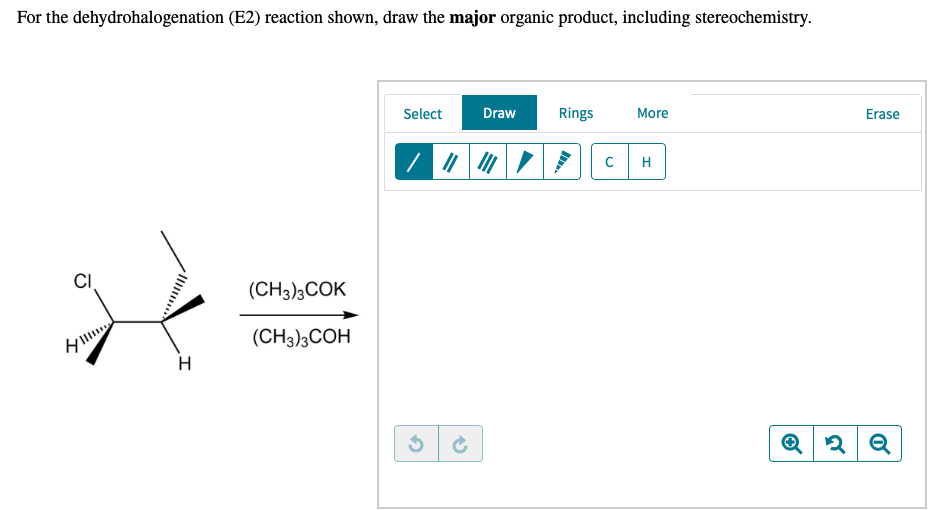 For the dehydrohalogenation (E2) reaction shown, draw the major organic product, including stereochemistry.
Select
Draw
Rings
More
Erase
H
CI
(CH3);COK
(CH3);COH
H
