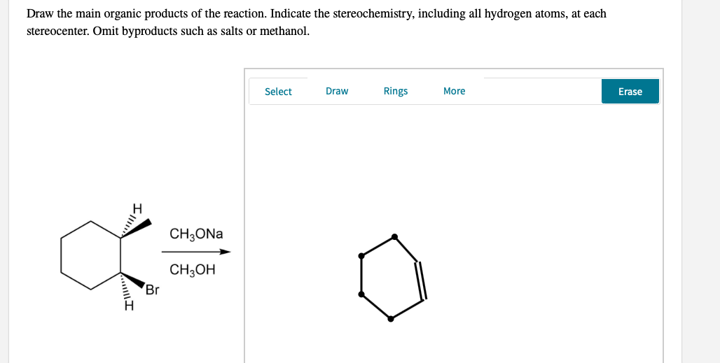 Draw the main organic products of the reaction. Indicate the stereochemistry, including all hydrogen atoms, at each
stereocenter. Omit byproducts such as salts or methanol.
Select
Draw
Rings
More
Erase
CH3ONA
CH3OH
Br
