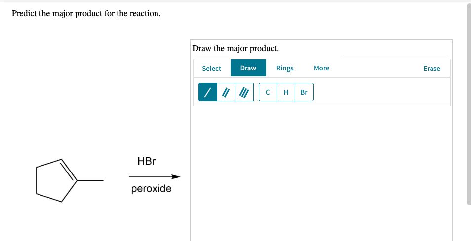 Predict the major product for the reaction.
Draw the major product.
Select
Draw
Rings
More
Erase
H
Br
HBr
peroxide
