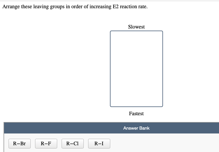 Arrange these leaving groups in order of increasing E2 reaction rate.
Slowest
Fastest
Answer Bank
R-Br
R-F
R-C1
R-I
