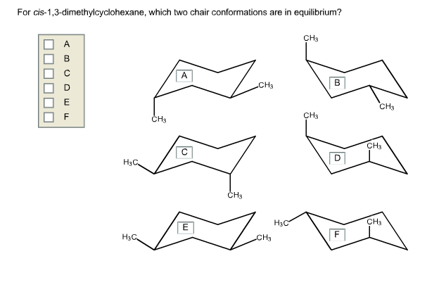 For cis-1,3-dimethylcyclohexane, which two chair conformations are in equilibrium?
CH3
A
CH3
B
CH3
F
ČH3
CH3
H3C,
ČH3
H3C
CH3
E
H3C,
CH3
