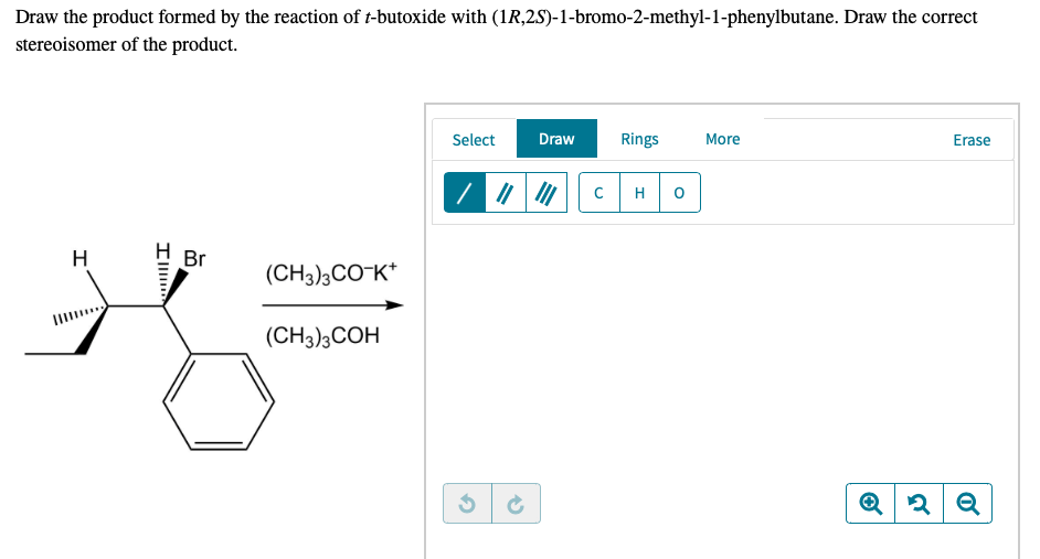 Draw the product formed by the reaction of t-butoxide with (1R,2S)-1-bromo-2-methyl-1-phenylbutane. Draw the correct
stereoisomer of the product.
Select
Draw
Rings
More
Erase
H
H
Br
(CH3)3CO-K*
(CH3)3COH
Il
