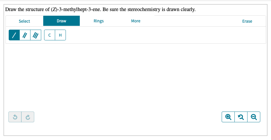 Draw the structure of (Z)-3-methylhept-3-ene. Be sure the stereochemistry is drawn clearly.
Select
Draw
Rings
More
Erase
H
