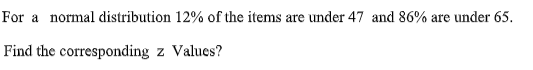 For a normal distribution 12% of the items are under 47 and 86% are under 65.
Find the corresponding z Values?
