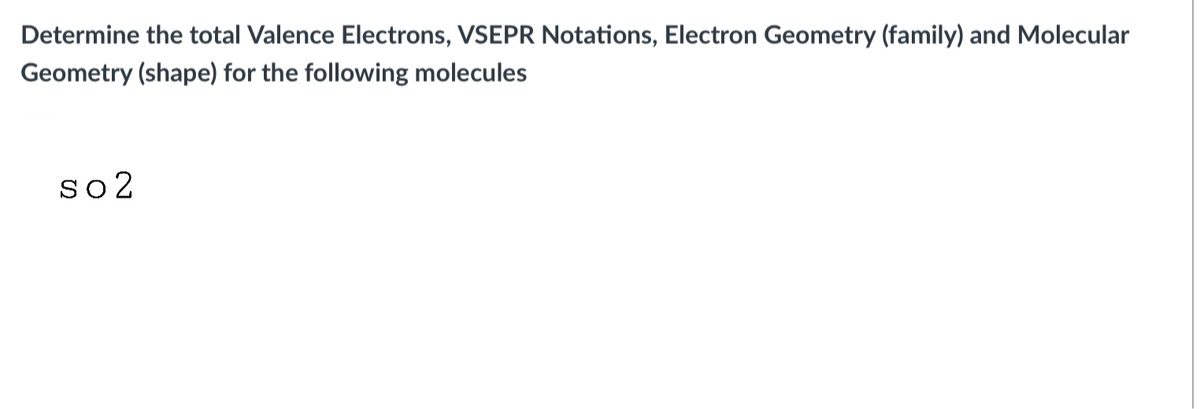 Determine the total Valence Electrons, VSEPR Notations, Electron Geometry (family) and Molecular
Geometry (shape) for the following molecules
so2
