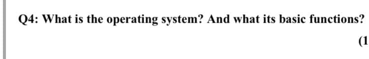 Q4: What is the operating system? And what its basic functions?
(1
