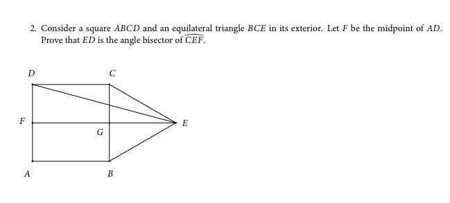 2. Consider a square ABCD and an equilateral triangle BCE in its exterior. Let F be the midpoint of AD.
Prove that ED is the angle bisector of CEF.
C
F
E
G
А
В
