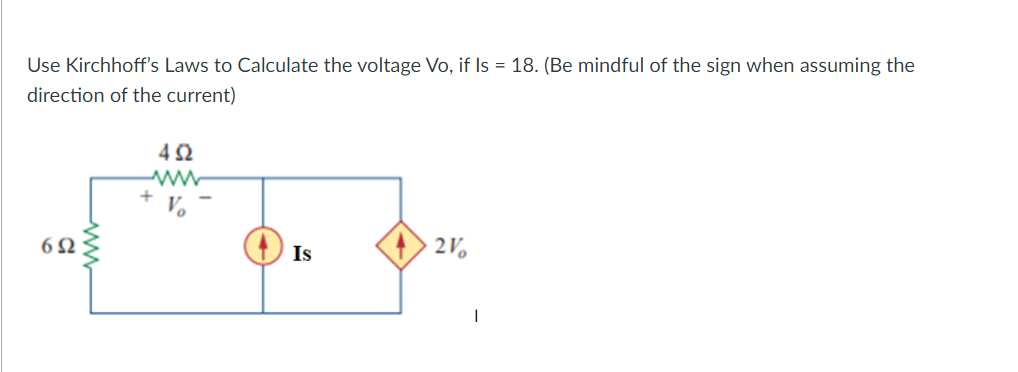 Use Kirchhoff's Laws to Calculate the voltage Vo, if Is = 18. (Be mindful of the sign when assuming the
direction of the current)
4 S2
+
V.
Is
2V,
