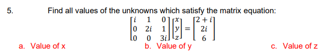 Find all values of the unknowns which satisfy the matrix equation:
[i 1 0]
0 2i 1
lo o 3illz.
b. Value of y
[2+
2i
a. Value of x
c. Value of z
5.
