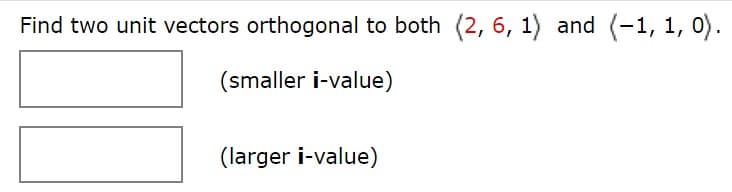 Find two unit vectors orthogonal to both (2, 6, 1) and (-1, 1, 0).
(smaller i-value)
(larger i-value)
