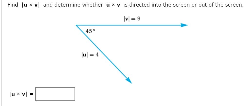 Find Ju x v| and determine whether ux v is directed into the screen or out of the screen.
|v| = 9
45°
|u| = 4
Ju x v =
