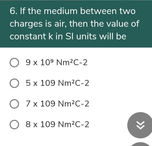 6. If the medium between two
charges is air, then the value of
constant k in SI units will be
O 9 x 109 NM²C-2
O 5 x 109 Nm2C-2
O 7 x 109 NM²C-2
O 8 x 109 NM²C-2
>>
