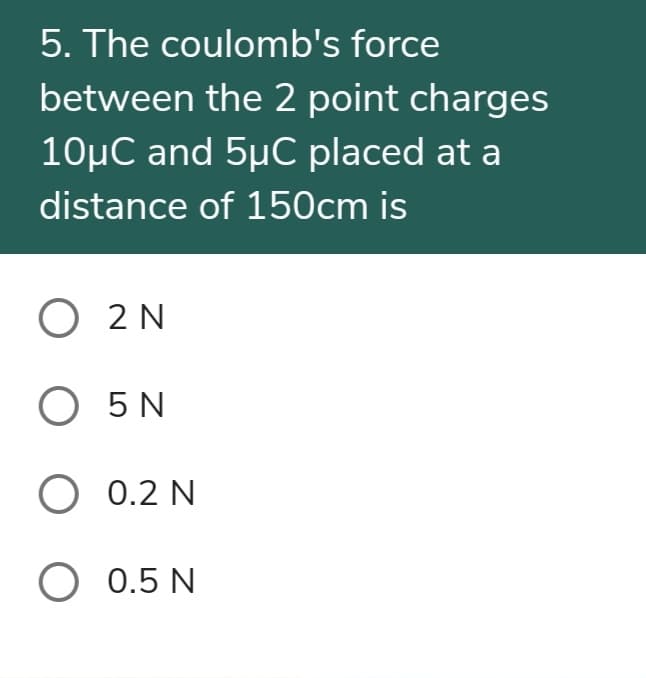 5. The coulomb's force
between the 2 point charges
10µC and 5µC placed at a
distance of 150cm is
O 2 N
O 5 N
О 0.2 N
О 0.5N
