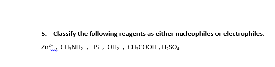 5. Classify the following reagents as either nucleophiles or electrophiles:
Zn? CH;NH, , HS , OH; , CH;COOH , H,SO,
