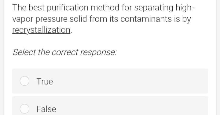 The best purification method for separating high-
vapor pressure solid from its contaminants is by
recrystallization.
Select the correct response:
True
False
